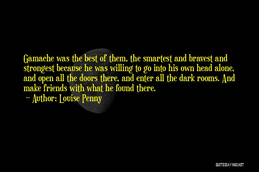 Louise Penny Quotes: Gamache Was The Best Of Them, The Smartest And Bravest And Strongest Because He Was Willing To Go Into His