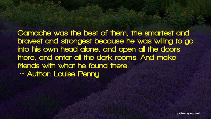 Louise Penny Quotes: Gamache Was The Best Of Them, The Smartest And Bravest And Strongest Because He Was Willing To Go Into His