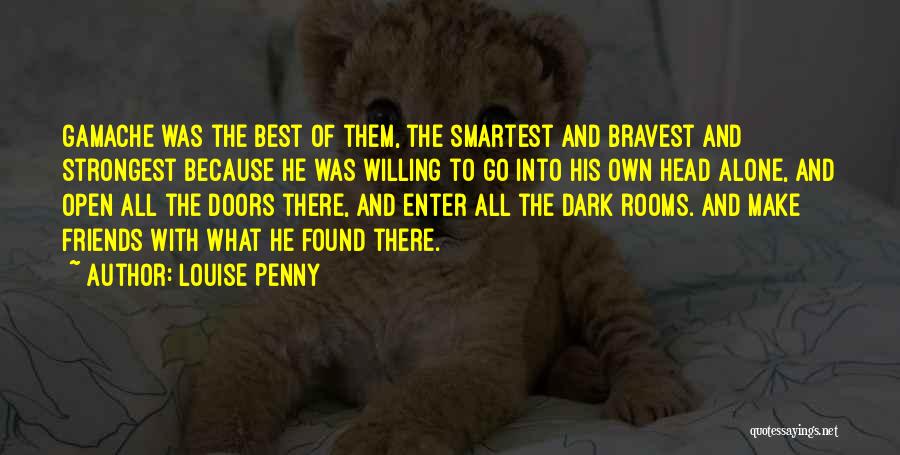 Louise Penny Quotes: Gamache Was The Best Of Them, The Smartest And Bravest And Strongest Because He Was Willing To Go Into His