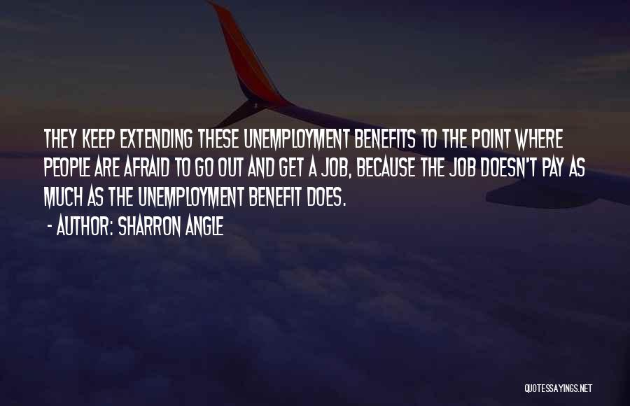 Sharron Angle Quotes: They Keep Extending These Unemployment Benefits To The Point Where People Are Afraid To Go Out And Get A Job,