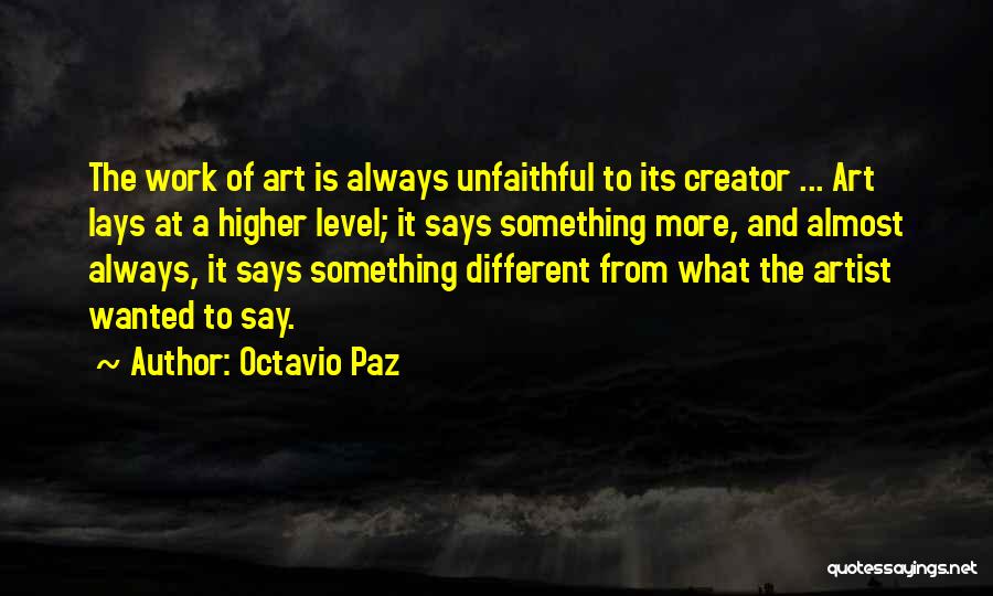 Octavio Paz Quotes: The Work Of Art Is Always Unfaithful To Its Creator ... Art Lays At A Higher Level; It Says Something