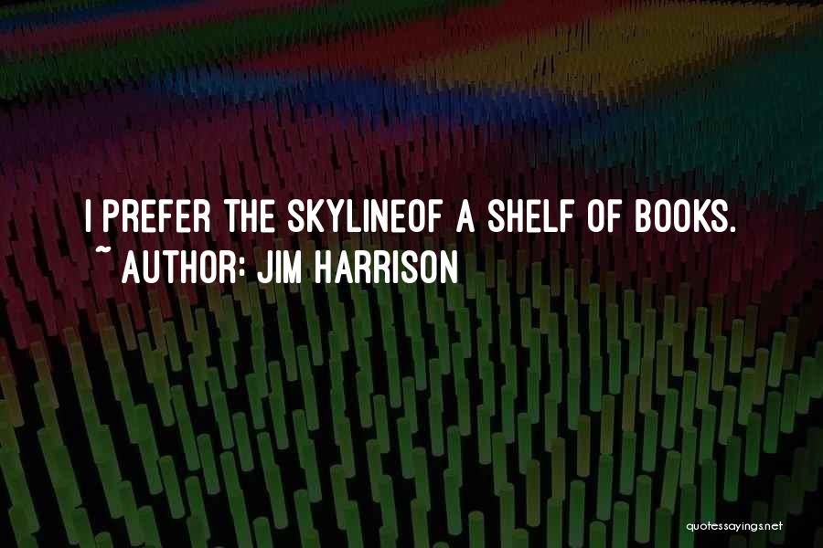 Jim Harrison Quotes: I Prefer The Skylineof A Shelf Of Books.