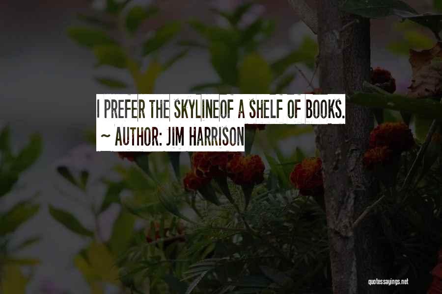 Jim Harrison Quotes: I Prefer The Skylineof A Shelf Of Books.