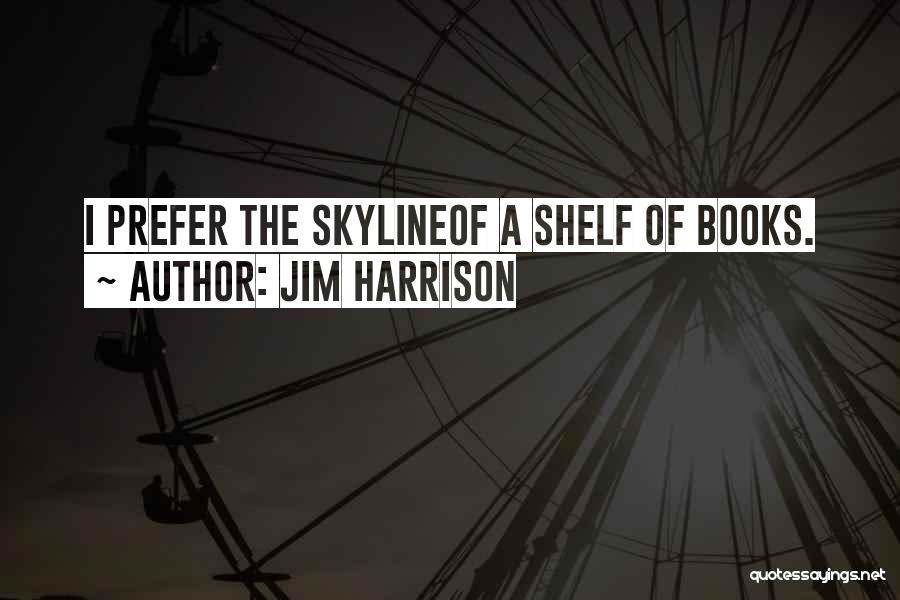 Jim Harrison Quotes: I Prefer The Skylineof A Shelf Of Books.