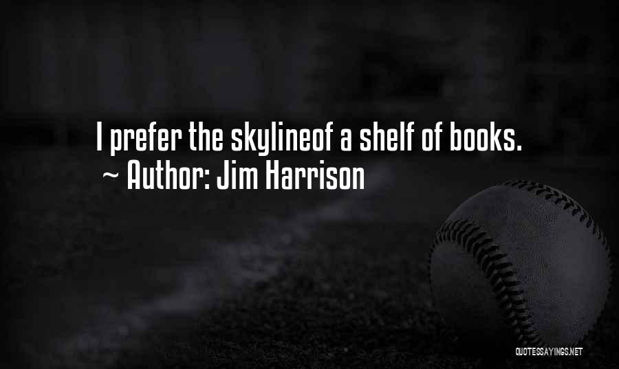 Jim Harrison Quotes: I Prefer The Skylineof A Shelf Of Books.