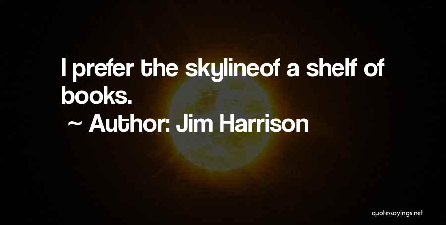 Jim Harrison Quotes: I Prefer The Skylineof A Shelf Of Books.