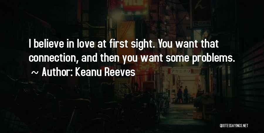 Keanu Reeves Quotes: I Believe In Love At First Sight. You Want That Connection, And Then You Want Some Problems.