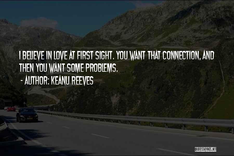 Keanu Reeves Quotes: I Believe In Love At First Sight. You Want That Connection, And Then You Want Some Problems.