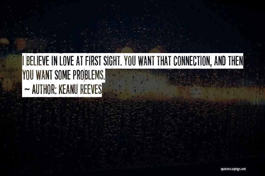 Keanu Reeves Quotes: I Believe In Love At First Sight. You Want That Connection, And Then You Want Some Problems.