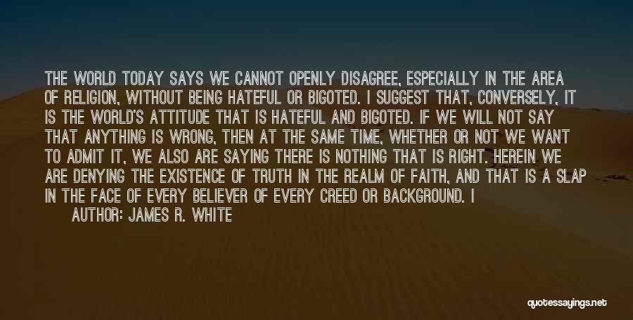 James R. White Quotes: The World Today Says We Cannot Openly Disagree, Especially In The Area Of Religion, Without Being Hateful Or Bigoted. I