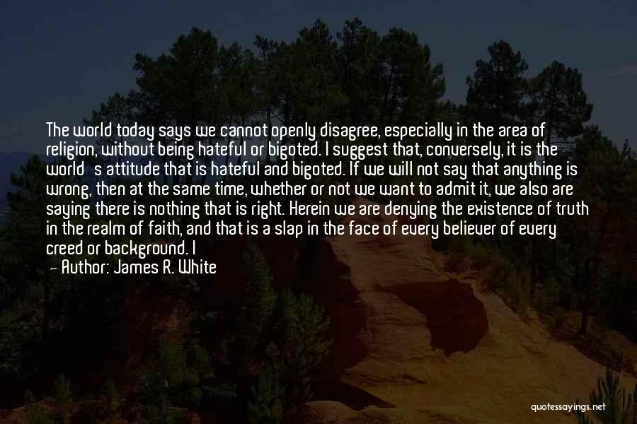 James R. White Quotes: The World Today Says We Cannot Openly Disagree, Especially In The Area Of Religion, Without Being Hateful Or Bigoted. I