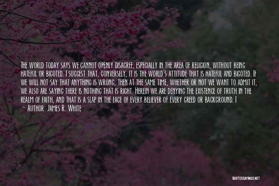 James R. White Quotes: The World Today Says We Cannot Openly Disagree, Especially In The Area Of Religion, Without Being Hateful Or Bigoted. I