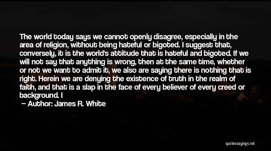 James R. White Quotes: The World Today Says We Cannot Openly Disagree, Especially In The Area Of Religion, Without Being Hateful Or Bigoted. I
