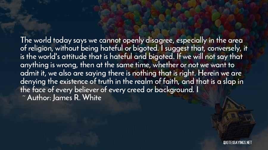 James R. White Quotes: The World Today Says We Cannot Openly Disagree, Especially In The Area Of Religion, Without Being Hateful Or Bigoted. I