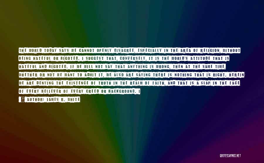 James R. White Quotes: The World Today Says We Cannot Openly Disagree, Especially In The Area Of Religion, Without Being Hateful Or Bigoted. I