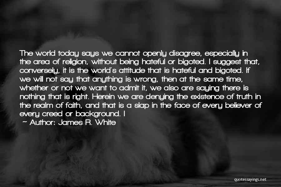 James R. White Quotes: The World Today Says We Cannot Openly Disagree, Especially In The Area Of Religion, Without Being Hateful Or Bigoted. I