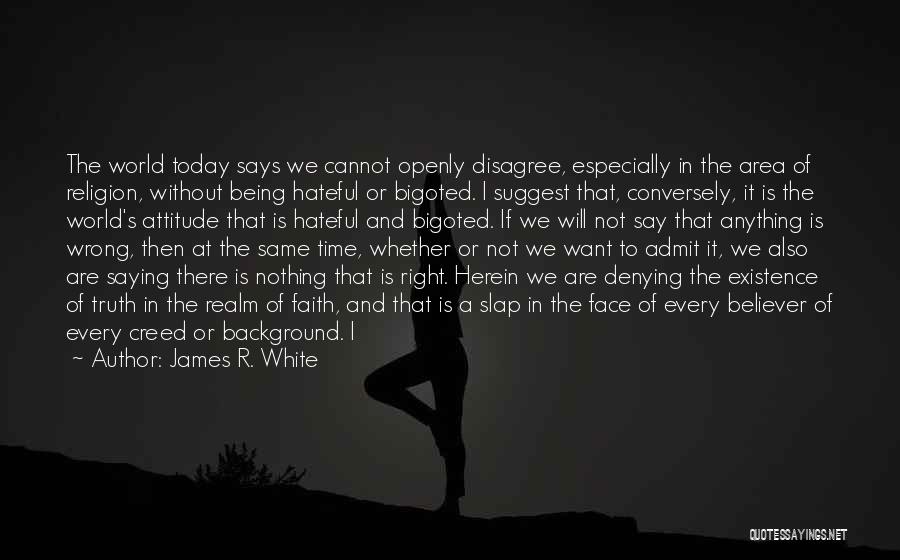 James R. White Quotes: The World Today Says We Cannot Openly Disagree, Especially In The Area Of Religion, Without Being Hateful Or Bigoted. I