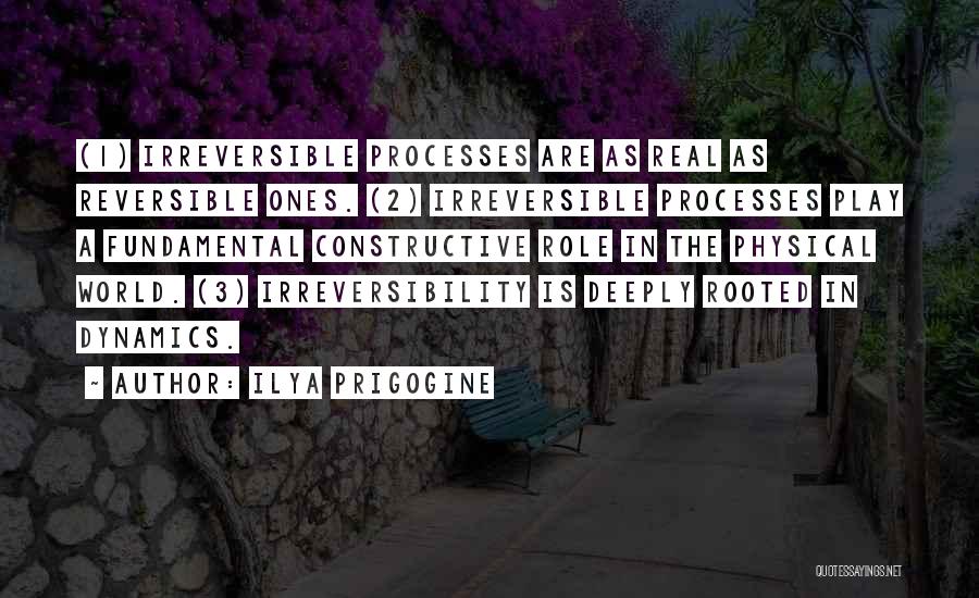 Ilya Prigogine Quotes: (1) Irreversible Processes Are As Real As Reversible Ones. (2) Irreversible Processes Play A Fundamental Constructive Role In The Physical