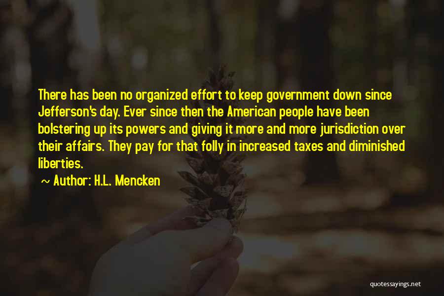 H.L. Mencken Quotes: There Has Been No Organized Effort To Keep Government Down Since Jefferson's Day. Ever Since Then The American People Have