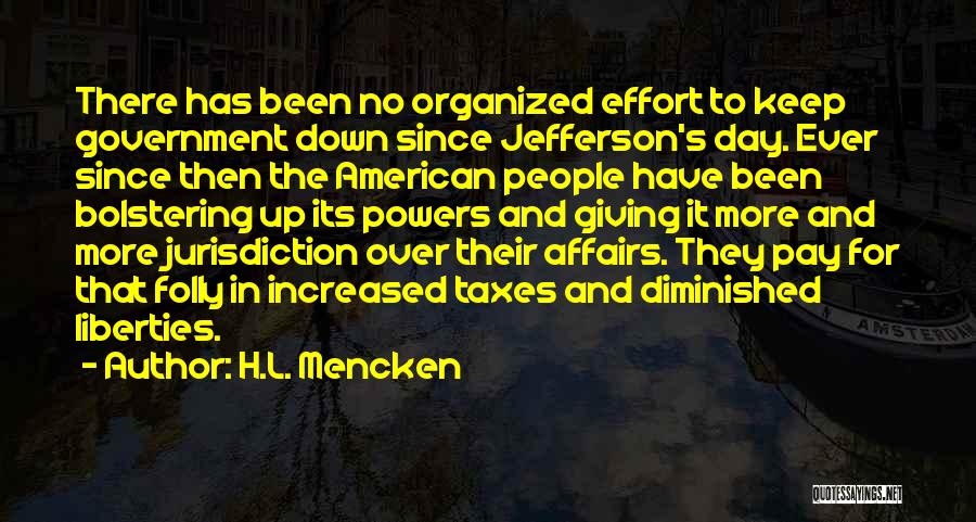 H.L. Mencken Quotes: There Has Been No Organized Effort To Keep Government Down Since Jefferson's Day. Ever Since Then The American People Have