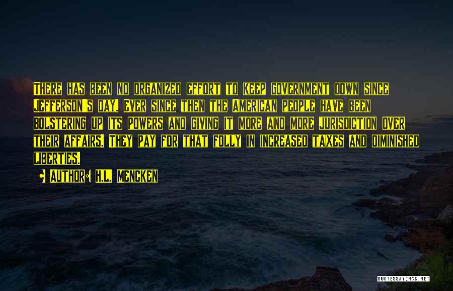 H.L. Mencken Quotes: There Has Been No Organized Effort To Keep Government Down Since Jefferson's Day. Ever Since Then The American People Have