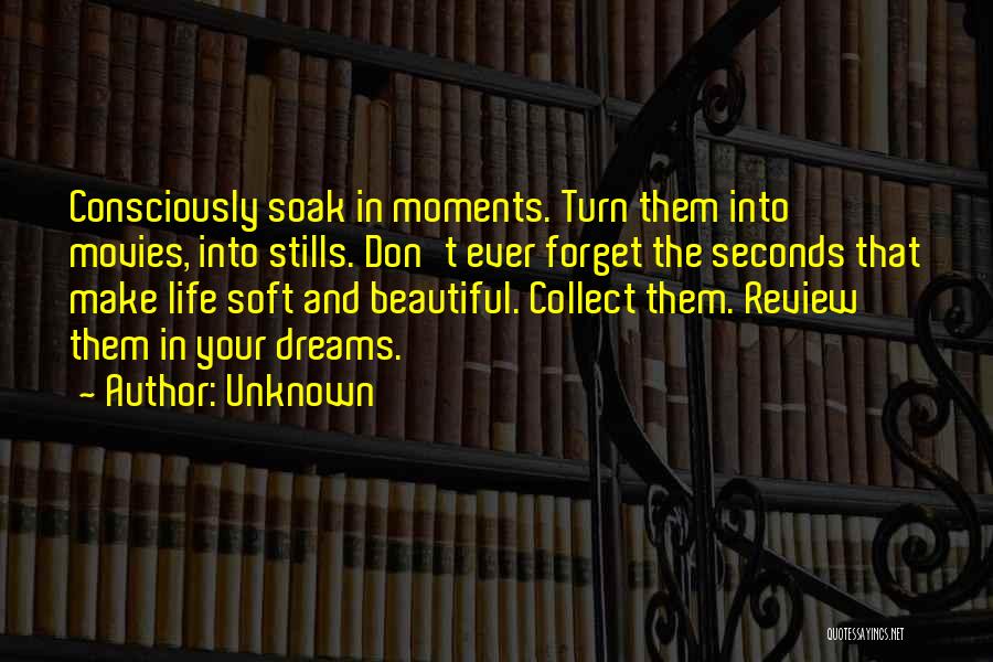 Unknown Quotes: Consciously Soak In Moments. Turn Them Into Movies, Into Stills. Don't Ever Forget The Seconds That Make Life Soft And