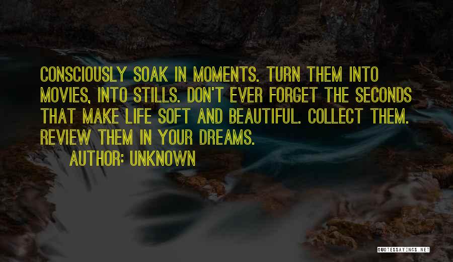 Unknown Quotes: Consciously Soak In Moments. Turn Them Into Movies, Into Stills. Don't Ever Forget The Seconds That Make Life Soft And