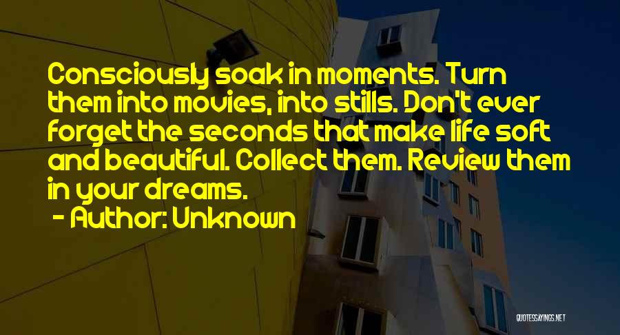 Unknown Quotes: Consciously Soak In Moments. Turn Them Into Movies, Into Stills. Don't Ever Forget The Seconds That Make Life Soft And