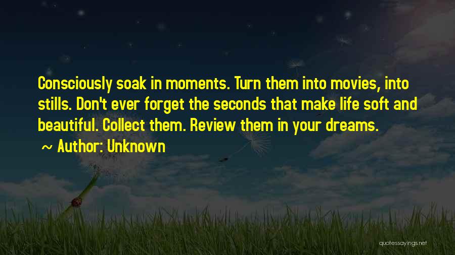 Unknown Quotes: Consciously Soak In Moments. Turn Them Into Movies, Into Stills. Don't Ever Forget The Seconds That Make Life Soft And