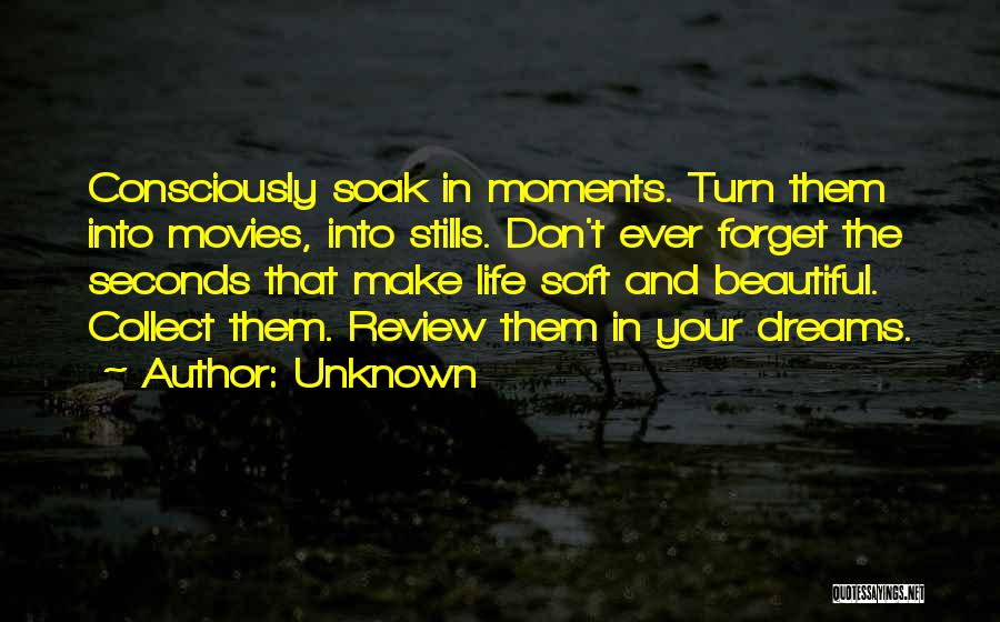 Unknown Quotes: Consciously Soak In Moments. Turn Them Into Movies, Into Stills. Don't Ever Forget The Seconds That Make Life Soft And