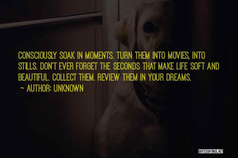 Unknown Quotes: Consciously Soak In Moments. Turn Them Into Movies, Into Stills. Don't Ever Forget The Seconds That Make Life Soft And