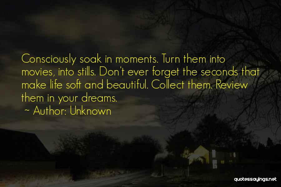 Unknown Quotes: Consciously Soak In Moments. Turn Them Into Movies, Into Stills. Don't Ever Forget The Seconds That Make Life Soft And