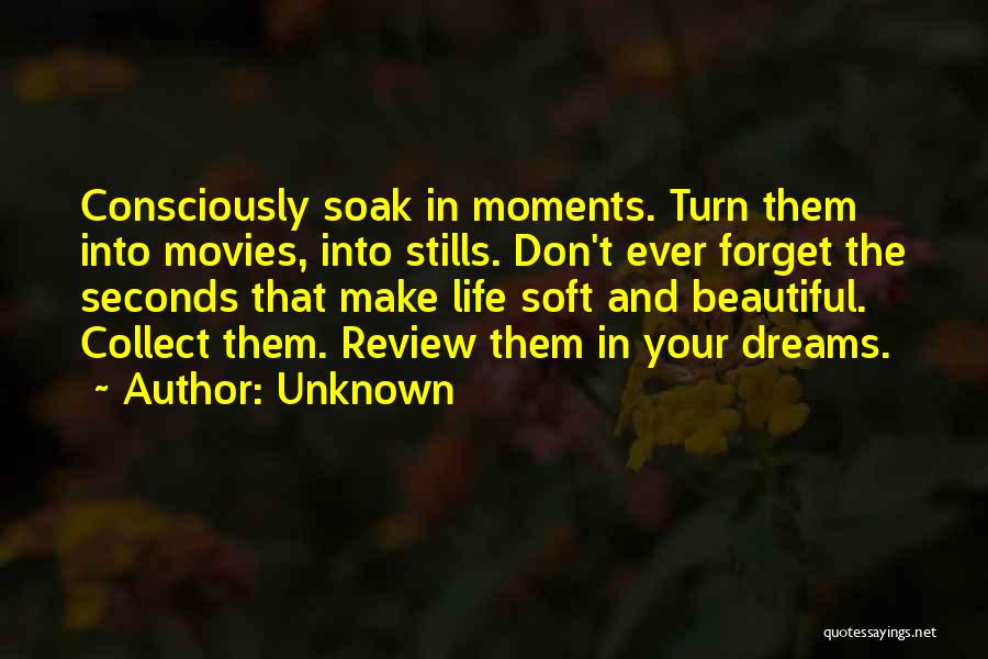 Unknown Quotes: Consciously Soak In Moments. Turn Them Into Movies, Into Stills. Don't Ever Forget The Seconds That Make Life Soft And