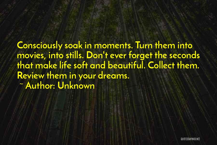 Unknown Quotes: Consciously Soak In Moments. Turn Them Into Movies, Into Stills. Don't Ever Forget The Seconds That Make Life Soft And