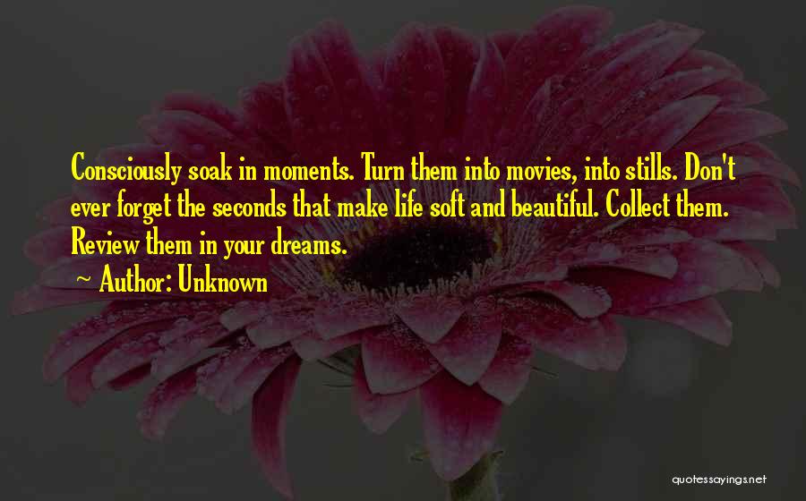 Unknown Quotes: Consciously Soak In Moments. Turn Them Into Movies, Into Stills. Don't Ever Forget The Seconds That Make Life Soft And