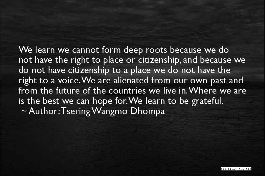 Tsering Wangmo Dhompa Quotes: We Learn We Cannot Form Deep Roots Because We Do Not Have The Right To Place Or Citizenship, And Because