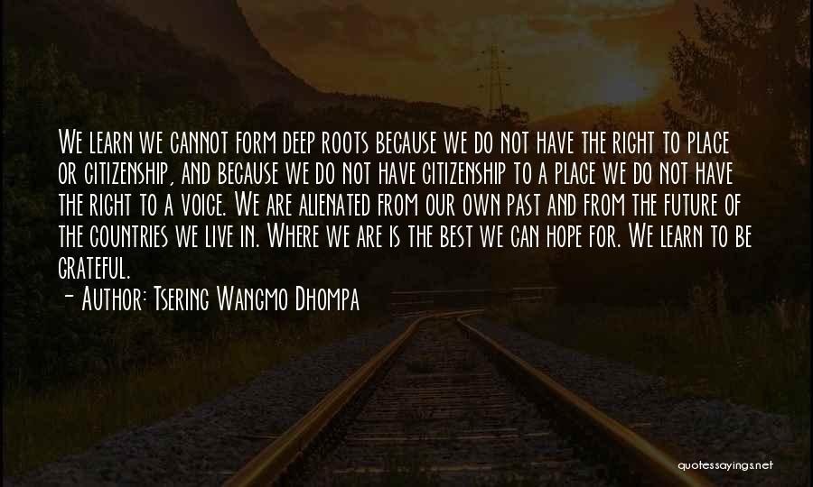 Tsering Wangmo Dhompa Quotes: We Learn We Cannot Form Deep Roots Because We Do Not Have The Right To Place Or Citizenship, And Because