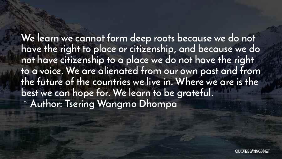 Tsering Wangmo Dhompa Quotes: We Learn We Cannot Form Deep Roots Because We Do Not Have The Right To Place Or Citizenship, And Because