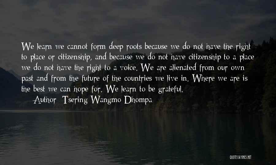 Tsering Wangmo Dhompa Quotes: We Learn We Cannot Form Deep Roots Because We Do Not Have The Right To Place Or Citizenship, And Because