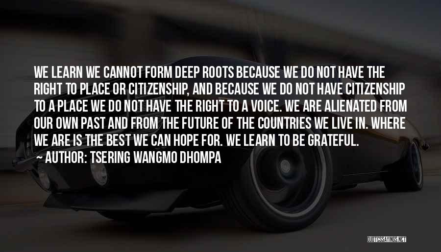 Tsering Wangmo Dhompa Quotes: We Learn We Cannot Form Deep Roots Because We Do Not Have The Right To Place Or Citizenship, And Because