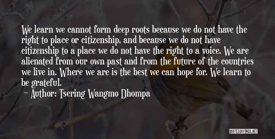 Tsering Wangmo Dhompa Quotes: We Learn We Cannot Form Deep Roots Because We Do Not Have The Right To Place Or Citizenship, And Because