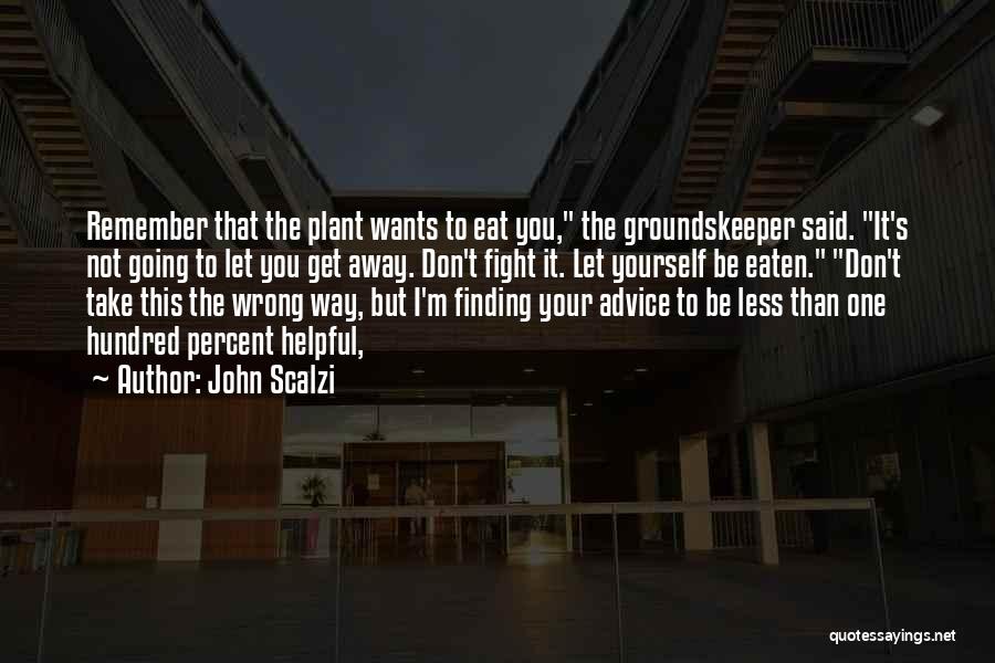John Scalzi Quotes: Remember That The Plant Wants To Eat You, The Groundskeeper Said. It's Not Going To Let You Get Away. Don't