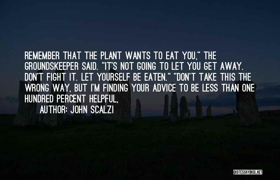 John Scalzi Quotes: Remember That The Plant Wants To Eat You, The Groundskeeper Said. It's Not Going To Let You Get Away. Don't