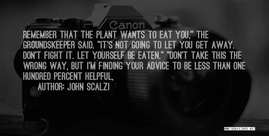 John Scalzi Quotes: Remember That The Plant Wants To Eat You, The Groundskeeper Said. It's Not Going To Let You Get Away. Don't