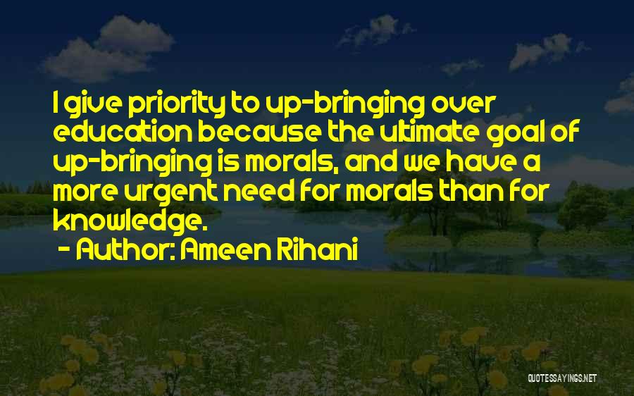 Ameen Rihani Quotes: I Give Priority To Up-bringing Over Education Because The Ultimate Goal Of Up-bringing Is Morals, And We Have A More