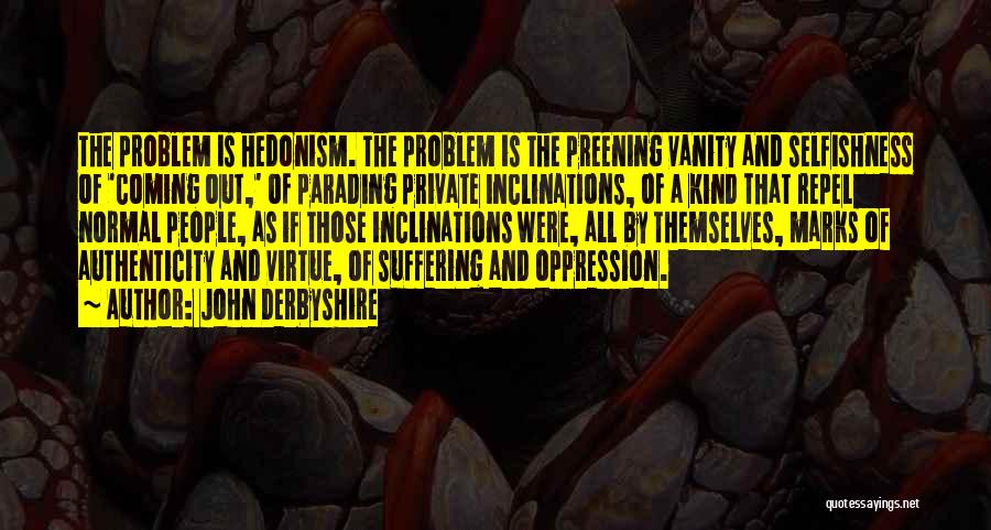 John Derbyshire Quotes: The Problem Is Hedonism. The Problem Is The Preening Vanity And Selfishness Of 'coming Out,' Of Parading Private Inclinations, Of