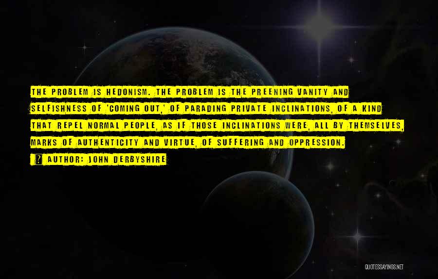 John Derbyshire Quotes: The Problem Is Hedonism. The Problem Is The Preening Vanity And Selfishness Of 'coming Out,' Of Parading Private Inclinations, Of