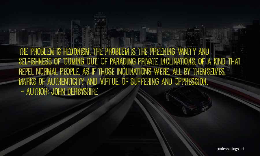 John Derbyshire Quotes: The Problem Is Hedonism. The Problem Is The Preening Vanity And Selfishness Of 'coming Out,' Of Parading Private Inclinations, Of