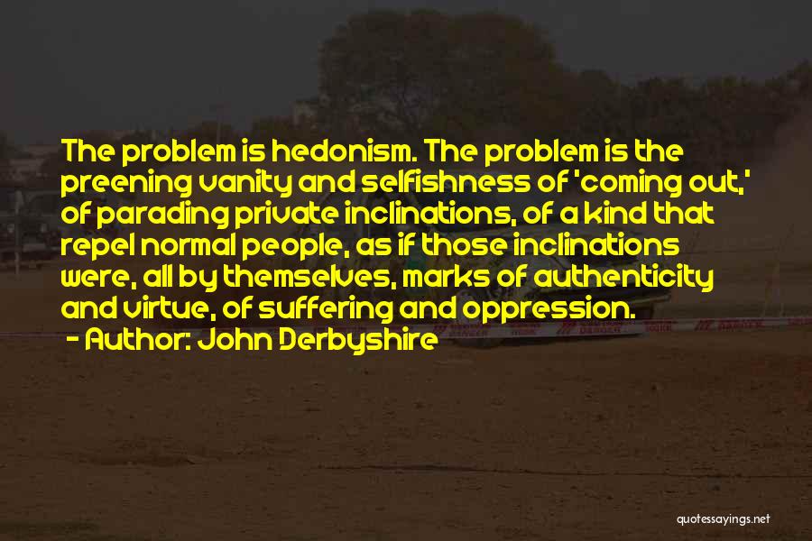 John Derbyshire Quotes: The Problem Is Hedonism. The Problem Is The Preening Vanity And Selfishness Of 'coming Out,' Of Parading Private Inclinations, Of