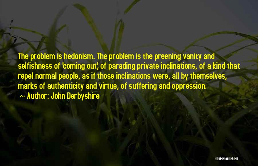 John Derbyshire Quotes: The Problem Is Hedonism. The Problem Is The Preening Vanity And Selfishness Of 'coming Out,' Of Parading Private Inclinations, Of